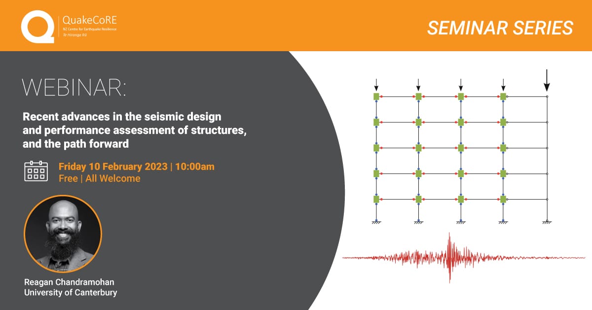 QuakeCoRE Seminar Series: Recent advances in the seismic design and performance assessment of structures, and the path forward Reagan Chandramohan 10 February 2023